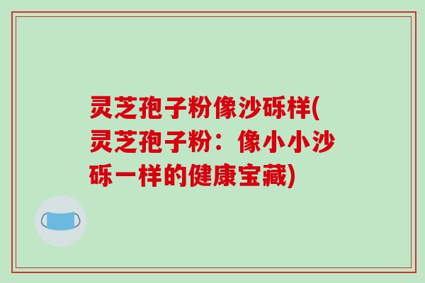 灵芝孢子粉像沙砾样(灵芝孢子粉:像小小沙砾一样的健康宝藏)