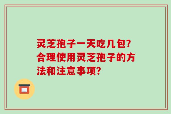 灵芝孢子一天吃几包?合理使用灵芝孢子的方法和注意事项?