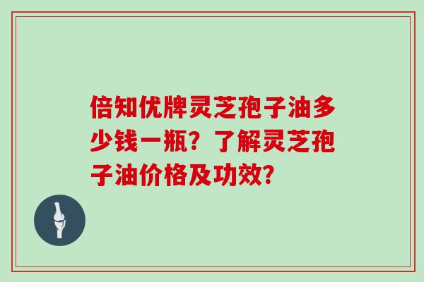倍知优牌灵芝孢子油多少钱一瓶?了解灵芝孢子油价格及功效?
