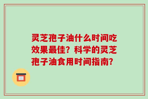 灵芝孢子油什么时间吃效果最佳?科学的灵芝孢子油食用时间指南?
