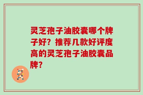 灵芝孢子油胶囊哪个牌子好?推荐几款好评度高的灵芝孢子油胶囊品牌?