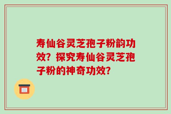 寿仙谷灵芝孢子粉韵功效？探究寿仙谷灵芝孢子粉的神奇功效？