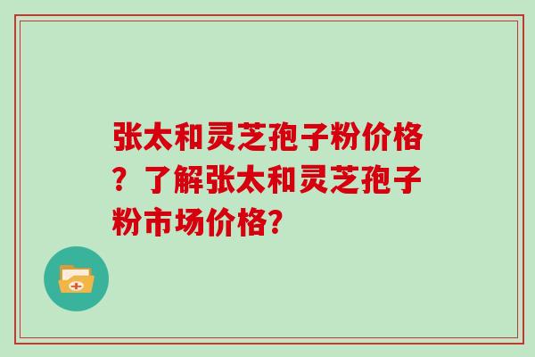 张太和灵芝孢子粉价格?了解张太和灵芝孢子粉市场价格?