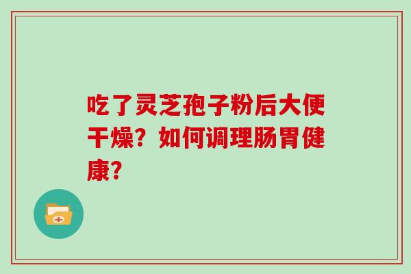 吃了灵芝孢子粉后大便干燥?如何调理肠胃健康?