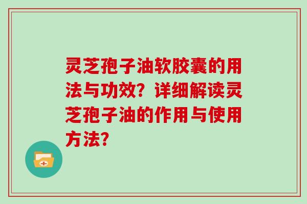 灵芝孢子油软胶囊的用法与功效？详细解读灵芝孢子油的作用与使用方法？