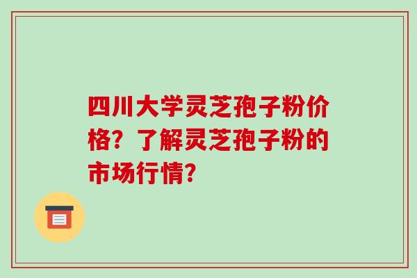 四川大学灵芝孢子粉价格？了解灵芝孢子粉的市场行情？