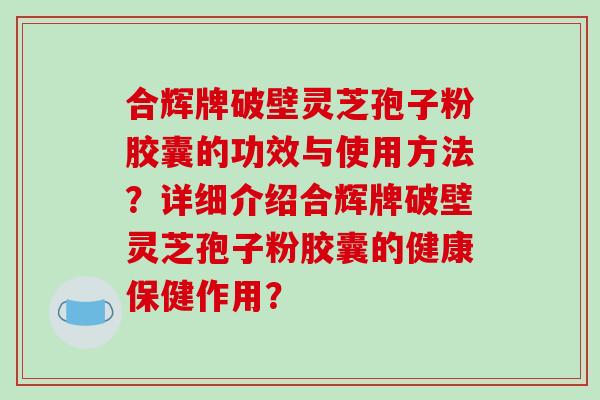 合辉牌破壁灵芝孢子粉胶囊的功效与使用方法?详细介绍合辉牌破壁灵芝孢子粉胶囊的健康保健作用?