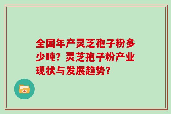 全国年产灵芝孢子粉多少吨?灵芝孢子粉产业现状与发展趋势?