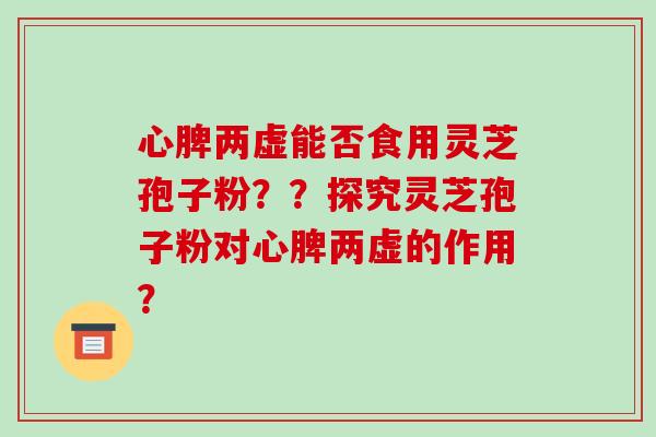 心脾两虚能否食用灵芝孢子粉??探究灵芝孢子粉对心脾两虚的作用?