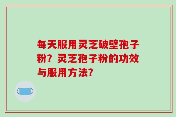 每天服用灵芝破壁孢子粉？灵芝孢子粉的功效与服用方法？