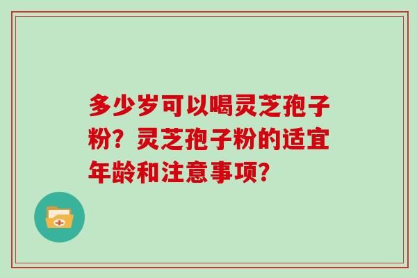 多少岁可以喝灵芝孢子粉?灵芝孢子粉的适宜年龄和注意事项?