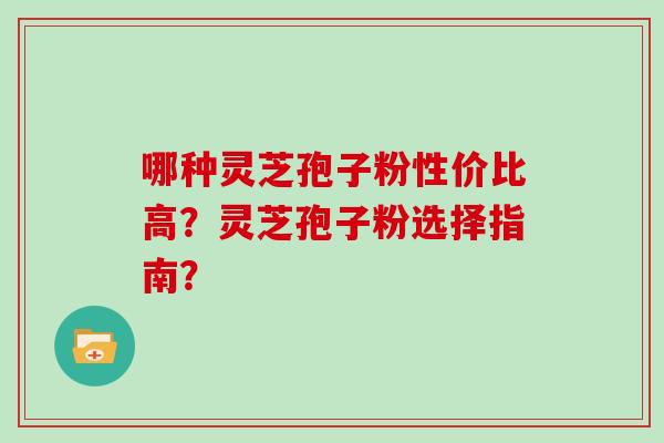 哪种灵芝孢子粉性价比高?灵芝孢子粉选择指南?