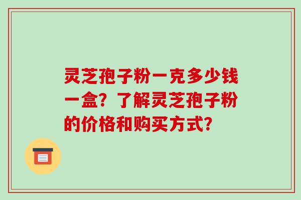 灵芝孢子粉一克多少钱一盒?了解灵芝孢子粉的价格和购买方式?