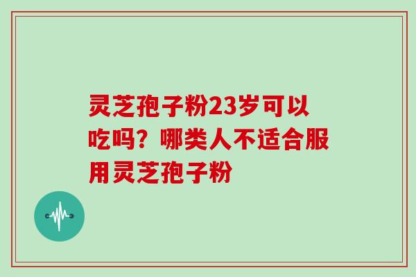灵芝孢子粉23岁可以吃吗？哪类人不适合服用灵芝孢子粉