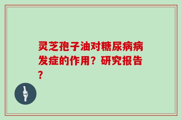 灵芝孢子油对糖尿病病发症的作用？研究报告？