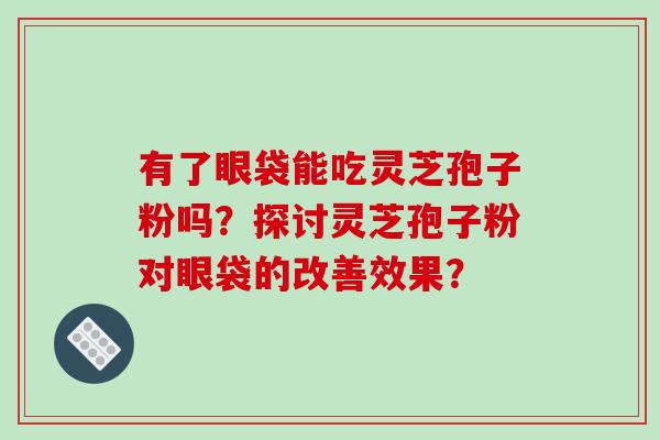 有了眼袋能吃灵芝孢子粉吗？探讨灵芝孢子粉对眼袋的改善效果？