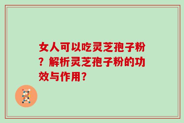 女人可以吃灵芝孢子粉?解析灵芝孢子粉的功效与作用?