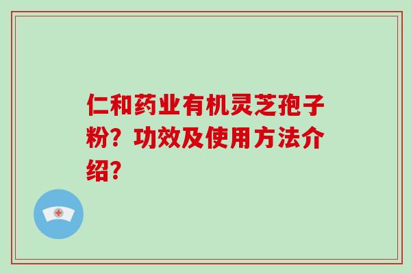 仁和药业有机灵芝孢子粉?功效及使用方法介绍?