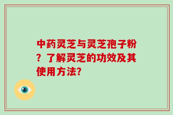 中药灵芝与灵芝孢子粉?了解灵芝的功效及其使用方法?