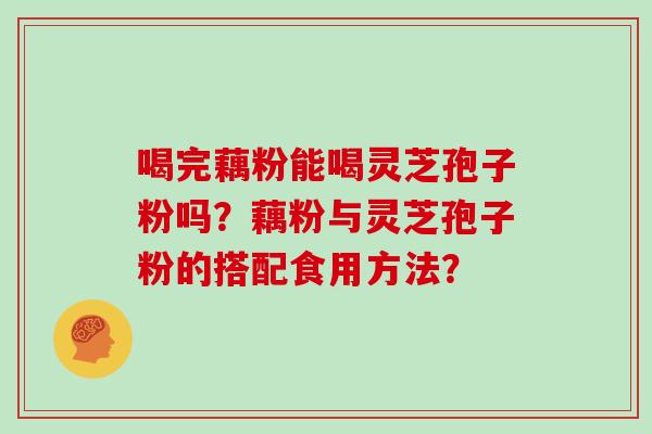 喝完藕粉能喝灵芝孢子粉吗?藕粉与灵芝孢子粉的搭配食用方法?