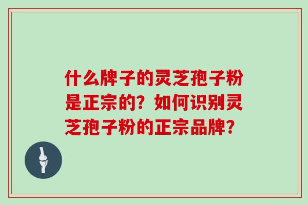什么牌子的灵芝孢子粉是正宗的？如何识别灵芝孢子粉的正宗品牌？