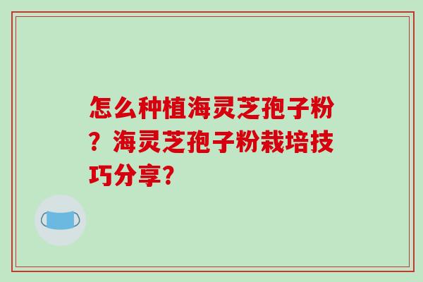 怎么种植海灵芝孢子粉？海灵芝孢子粉栽培技巧分享？
