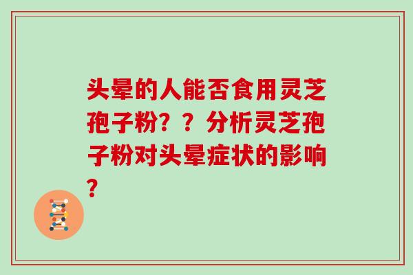 头晕的人能否食用灵芝孢子粉??分析灵芝孢子粉对头晕症状的影响?