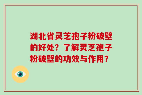 湖北省灵芝孢子粉破壁的好处?了解灵芝孢子粉破壁的功效与作用?