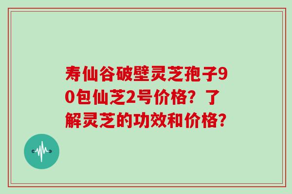 寿仙谷破壁灵芝孢子90包仙芝2号价格?了解灵芝的功效和价格?