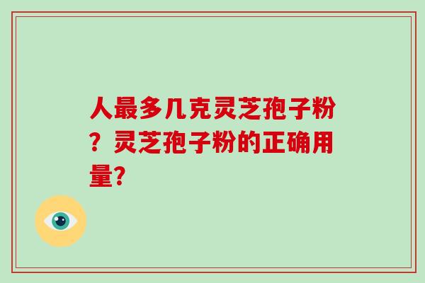 人最多几克灵芝孢子粉?灵芝孢子粉的正确用量?