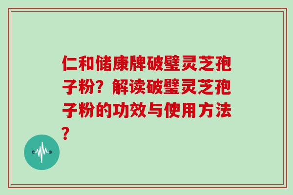 仁和储康牌破璧灵芝孢子粉？解读破璧灵芝孢子粉的功效与使用方法？