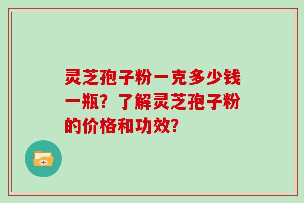 灵芝孢子粉一克多少钱一瓶?了解灵芝孢子粉的价格和功效?