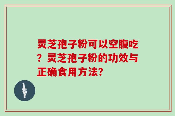 灵芝孢子粉可以空腹吃？灵芝孢子粉的功效与正确食用方法？