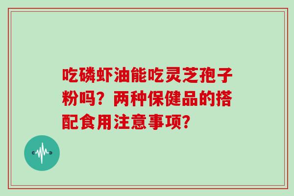 吃磷虾油能吃灵芝孢子粉吗?两种保健品的搭配食用注意事项?