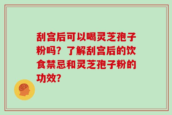 刮宫后可以喝灵芝孢子粉吗？了解刮宫后的饮食禁忌和灵芝孢子粉的功效？