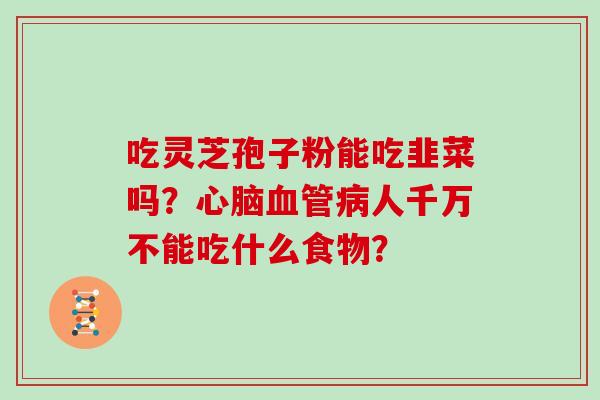 吃灵芝孢子粉能吃韭菜吗？心脑血管病人千万不能吃什么食物？