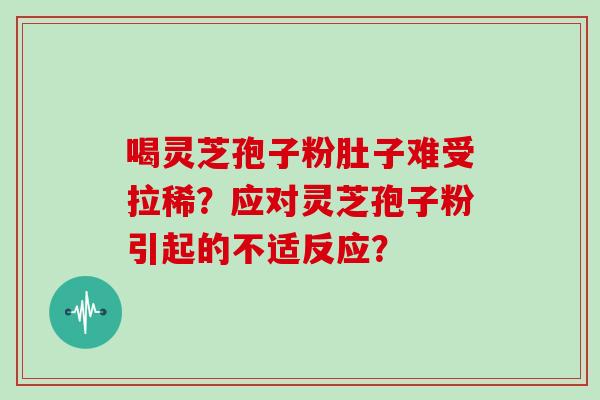 喝灵芝孢子粉肚子难受拉稀?应对灵芝孢子粉引起的不适反应?