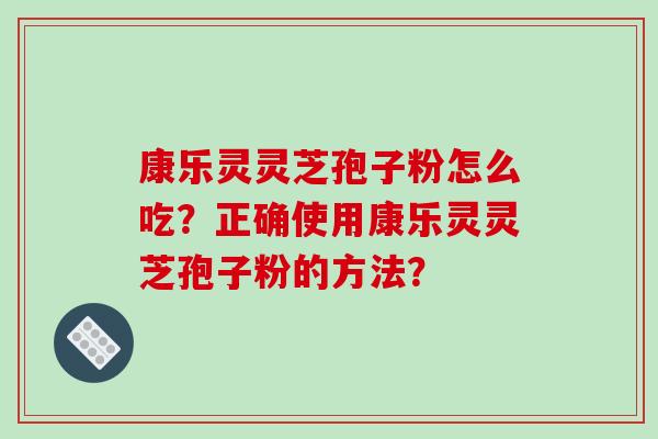 康乐灵灵芝孢子粉怎么吃？正确使用康乐灵灵芝孢子粉的方法？