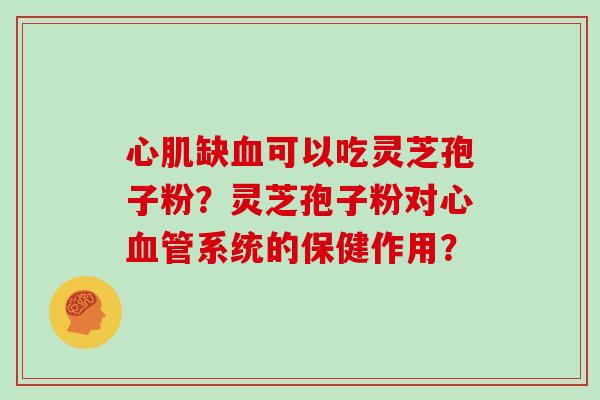 心肌缺血可以吃灵芝孢子粉?灵芝孢子粉对心血管系统的保健作用?
