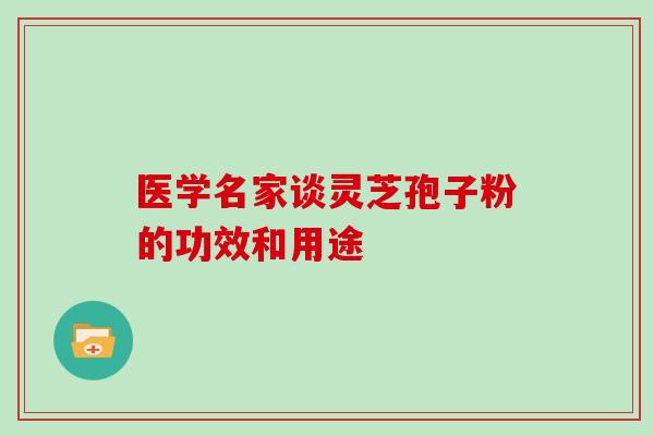 医学名家谈灵芝孢子粉的功效和用途