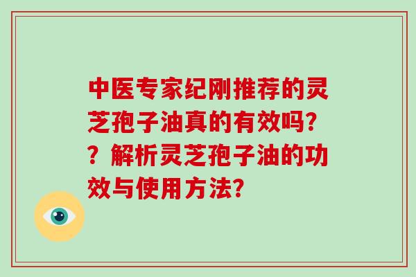 中医专家纪刚推荐的灵芝孢子油真的有效吗？？解析灵芝孢子油的功效与使用方法？
