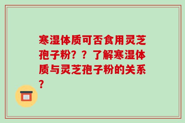 寒湿体质可否食用灵芝孢子粉??了解寒湿体质与灵芝孢子粉的关系?
