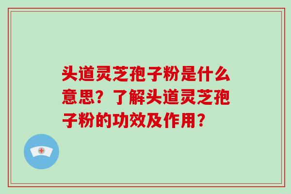头道灵芝孢子粉是什么意思?了解头道灵芝孢子粉的功效及作用?