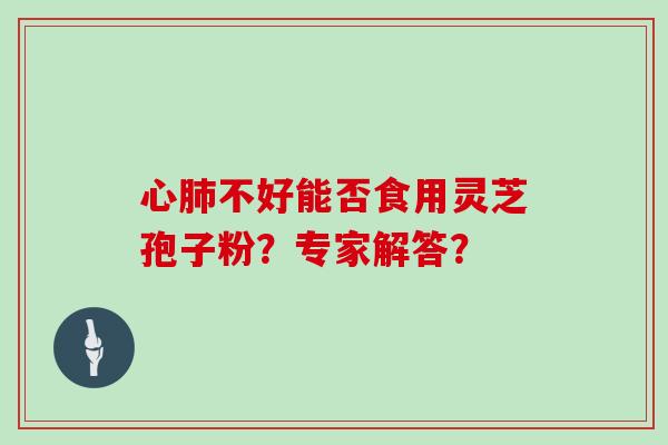 心肺不好能否食用灵芝孢子粉？专家解答？