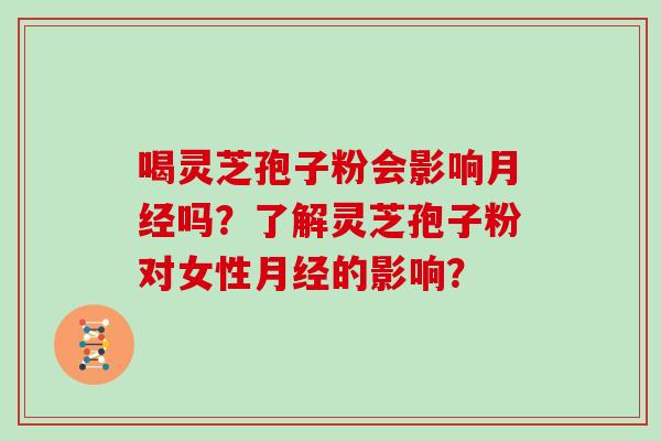 喝灵芝孢子粉会影响月经吗?了解灵芝孢子粉对女性月经的影响?