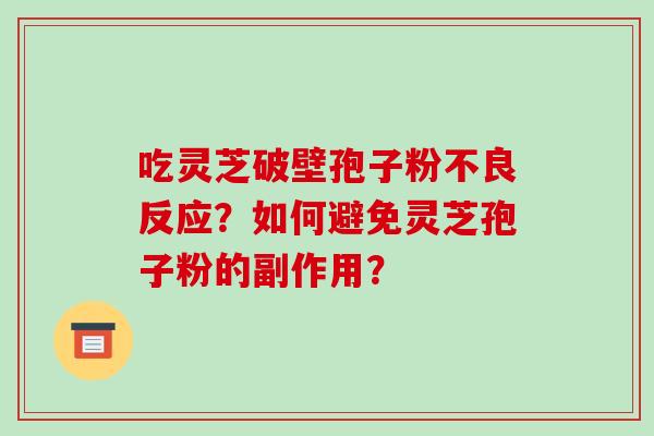 吃灵芝破壁孢子粉不良反应?如何避免灵芝孢子粉的副作用?