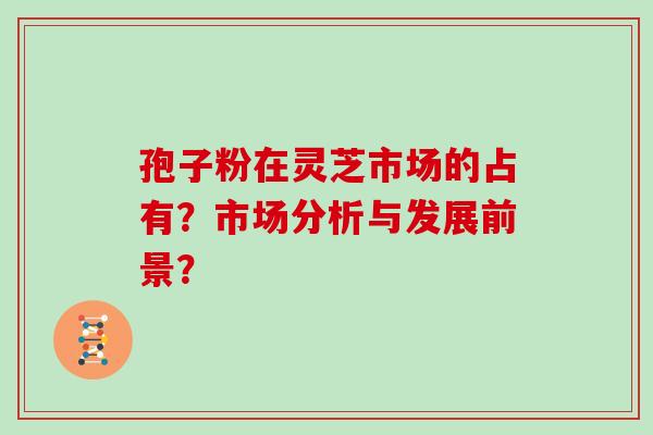 孢子粉在灵芝市场的占有？市场分析与发展前景？