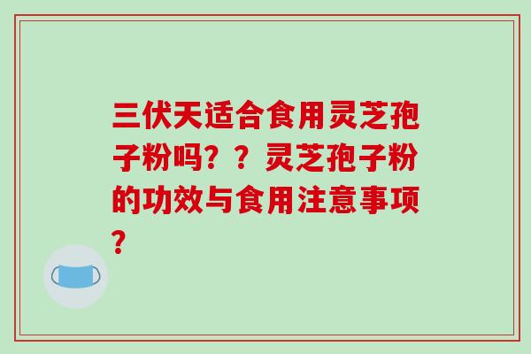 三伏天适合食用灵芝孢子粉吗??灵芝孢子粉的功效与食用注意事项?