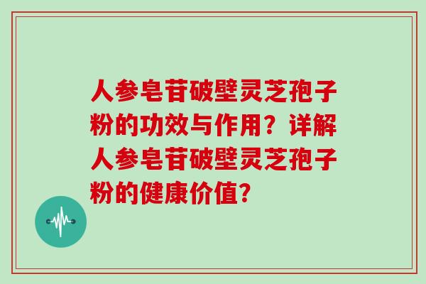 人参皂苷破壁灵芝孢子粉的功效与作用?详解人参皂苷破壁灵芝孢子粉的健康价值?