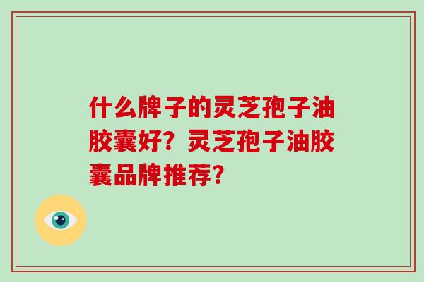 什么牌子的灵芝孢子油胶囊好?灵芝孢子油胶囊品牌推荐?